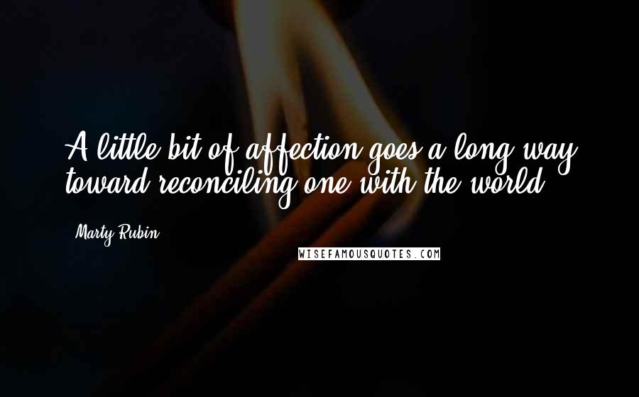 Marty Rubin Quotes: A little bit of affection goes a long way toward reconciling one with the world.