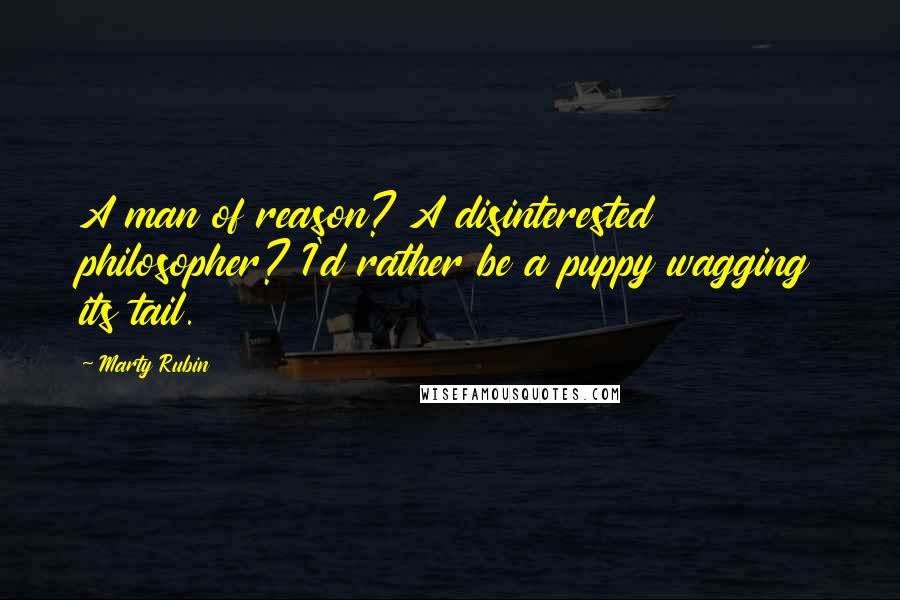 Marty Rubin Quotes: A man of reason? A disinterested philosopher? I'd rather be a puppy wagging its tail.