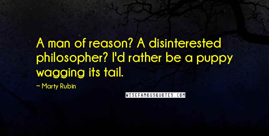 Marty Rubin Quotes: A man of reason? A disinterested philosopher? I'd rather be a puppy wagging its tail.