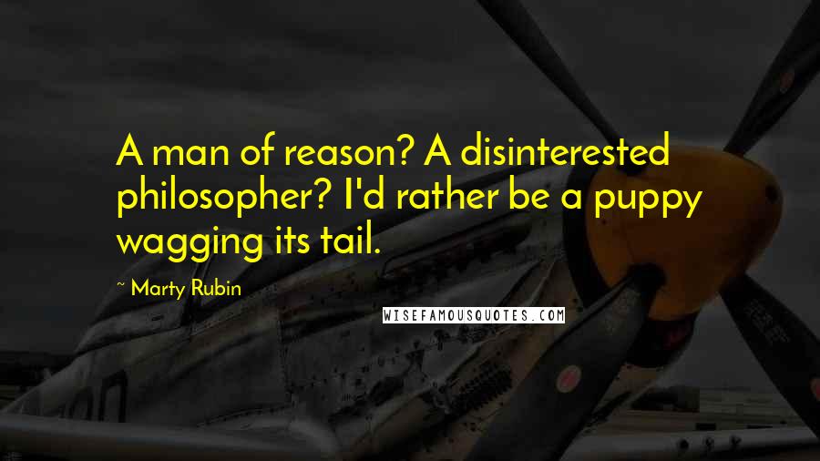 Marty Rubin Quotes: A man of reason? A disinterested philosopher? I'd rather be a puppy wagging its tail.