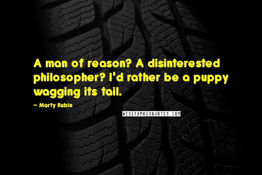 Marty Rubin Quotes: A man of reason? A disinterested philosopher? I'd rather be a puppy wagging its tail.