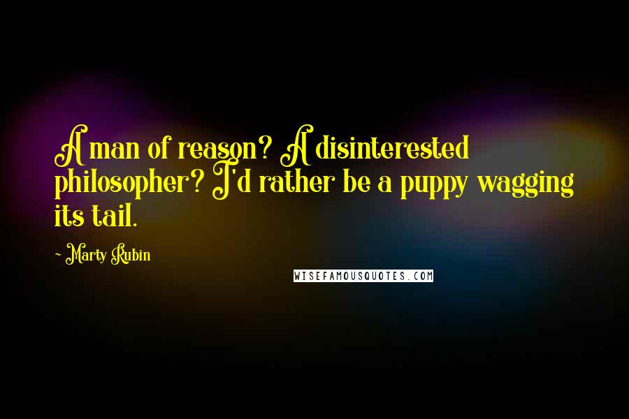 Marty Rubin Quotes: A man of reason? A disinterested philosopher? I'd rather be a puppy wagging its tail.