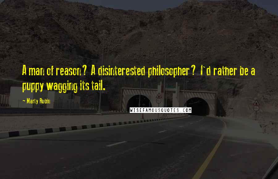 Marty Rubin Quotes: A man of reason? A disinterested philosopher? I'd rather be a puppy wagging its tail.