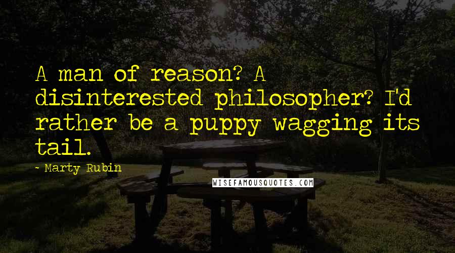 Marty Rubin Quotes: A man of reason? A disinterested philosopher? I'd rather be a puppy wagging its tail.