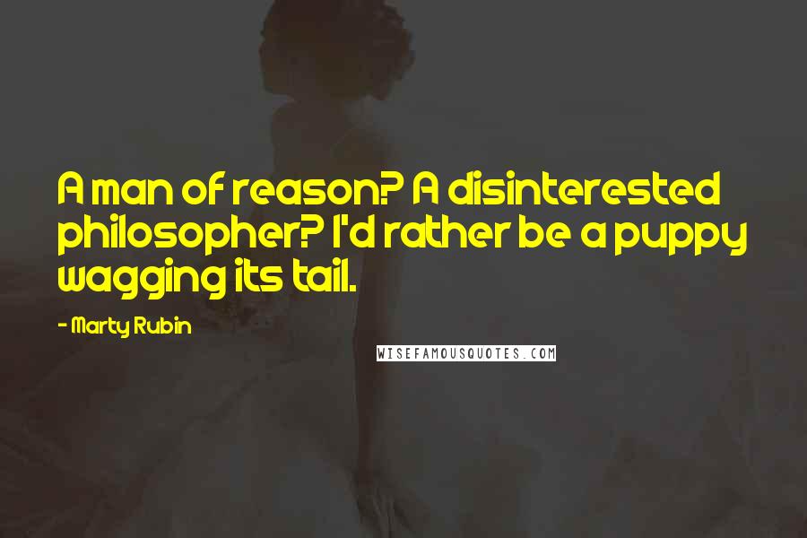 Marty Rubin Quotes: A man of reason? A disinterested philosopher? I'd rather be a puppy wagging its tail.