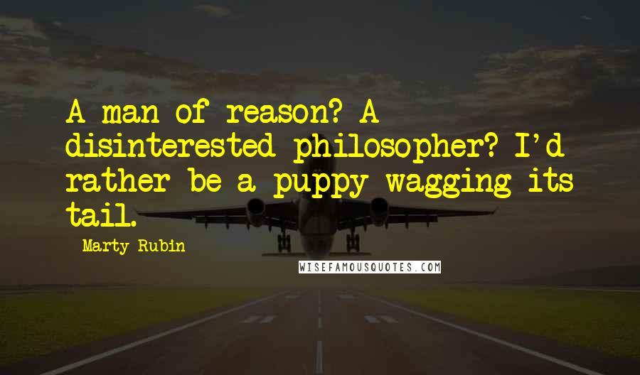 Marty Rubin Quotes: A man of reason? A disinterested philosopher? I'd rather be a puppy wagging its tail.