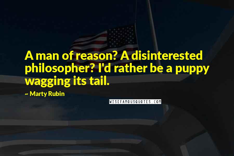 Marty Rubin Quotes: A man of reason? A disinterested philosopher? I'd rather be a puppy wagging its tail.