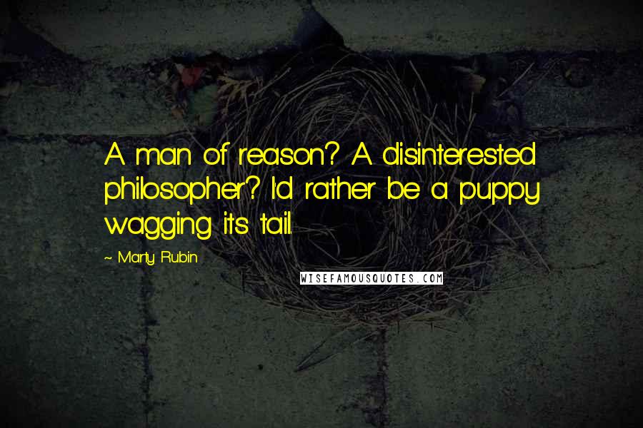 Marty Rubin Quotes: A man of reason? A disinterested philosopher? I'd rather be a puppy wagging its tail.