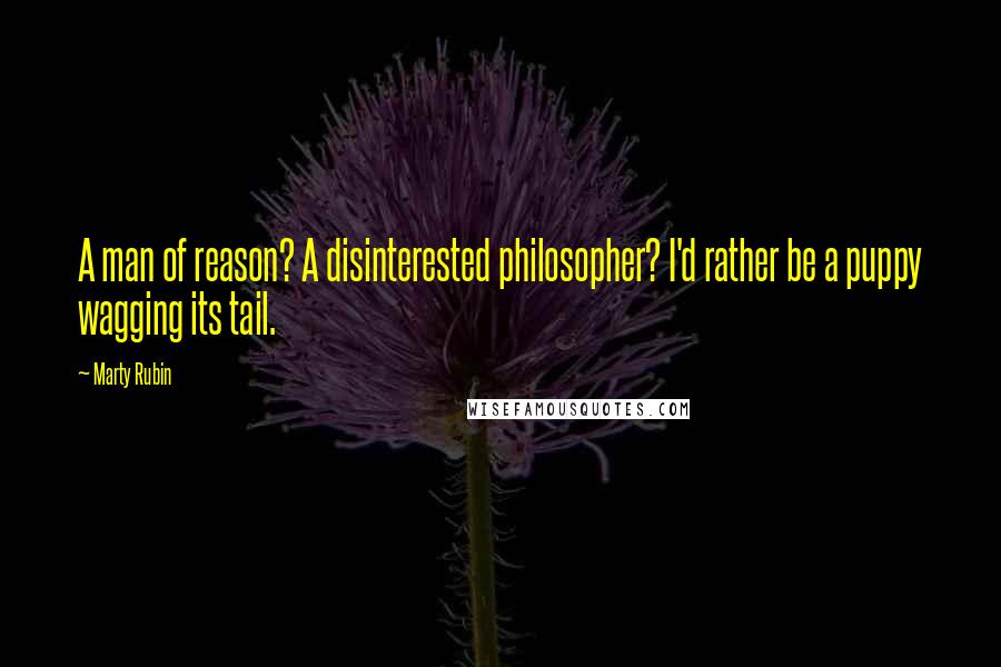 Marty Rubin Quotes: A man of reason? A disinterested philosopher? I'd rather be a puppy wagging its tail.