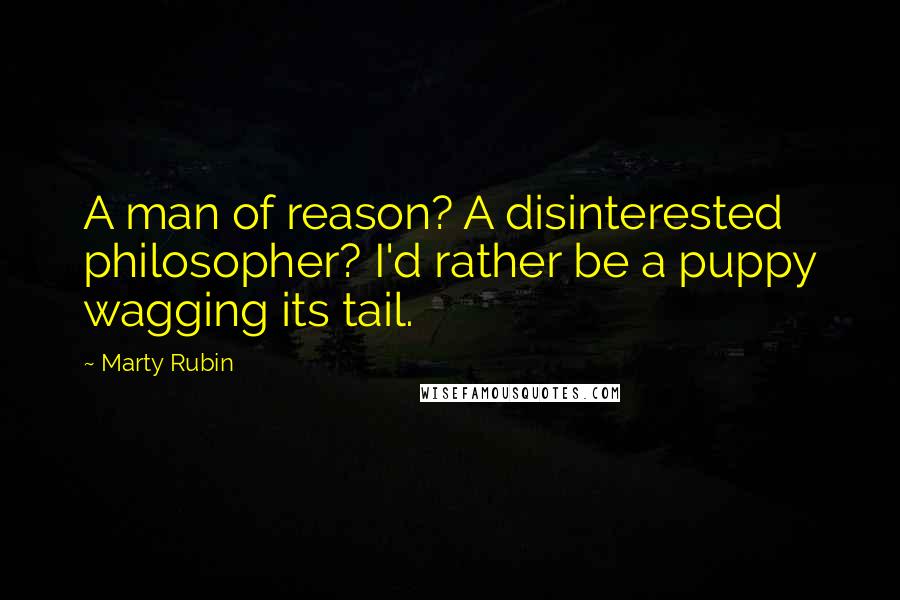 Marty Rubin Quotes: A man of reason? A disinterested philosopher? I'd rather be a puppy wagging its tail.