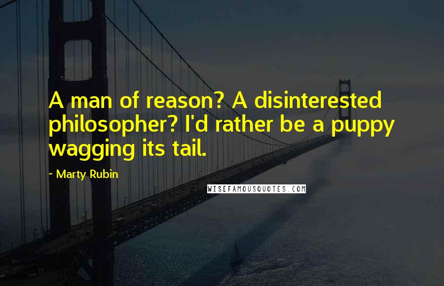 Marty Rubin Quotes: A man of reason? A disinterested philosopher? I'd rather be a puppy wagging its tail.