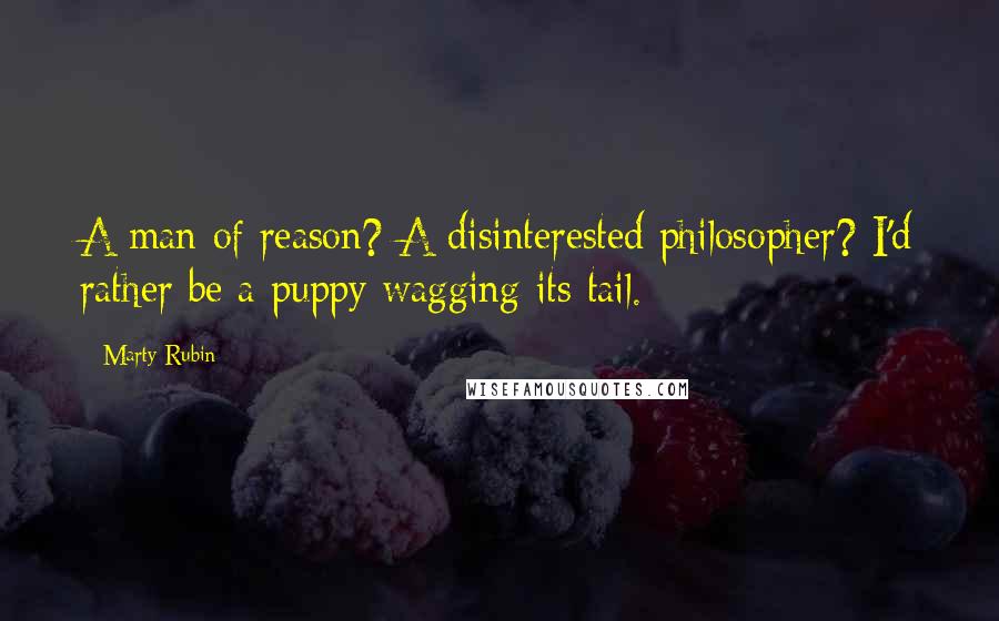 Marty Rubin Quotes: A man of reason? A disinterested philosopher? I'd rather be a puppy wagging its tail.
