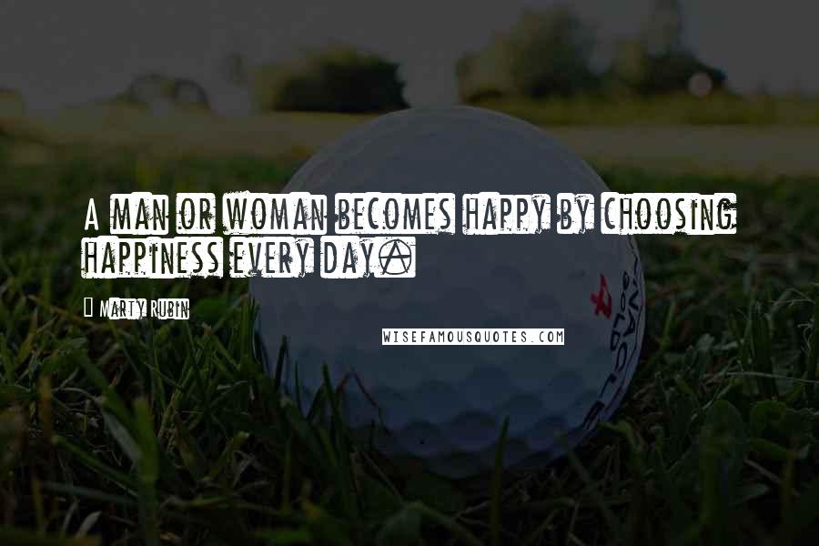 Marty Rubin Quotes: A man or woman becomes happy by choosing happiness every day.