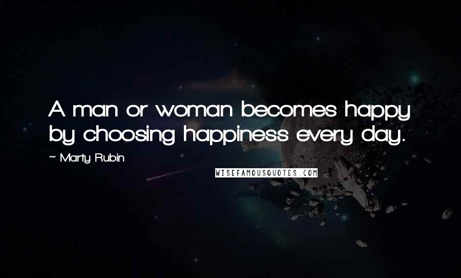 Marty Rubin Quotes: A man or woman becomes happy by choosing happiness every day.
