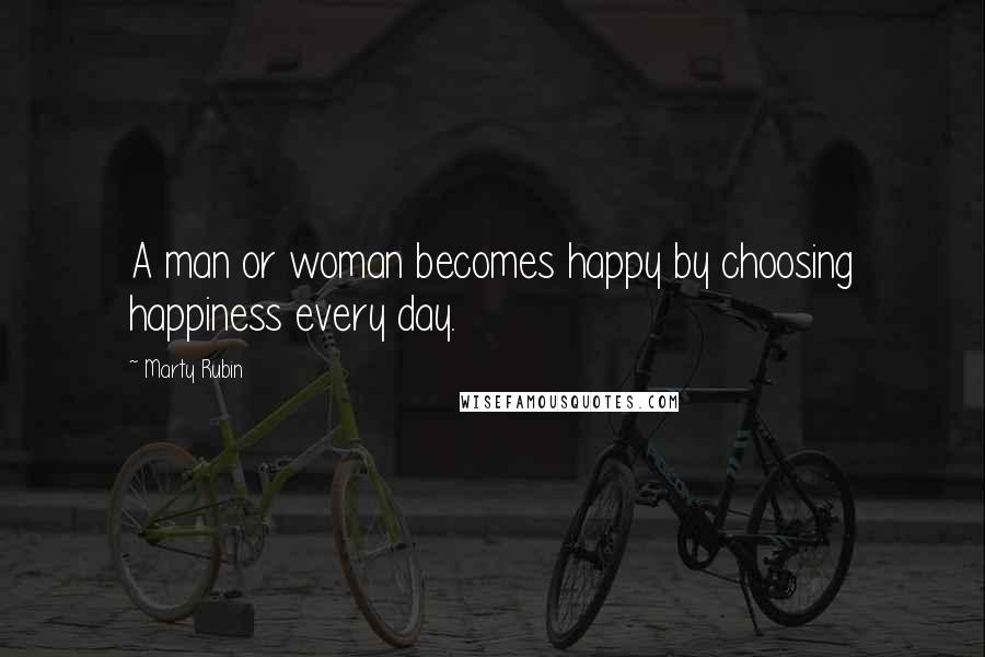 Marty Rubin Quotes: A man or woman becomes happy by choosing happiness every day.