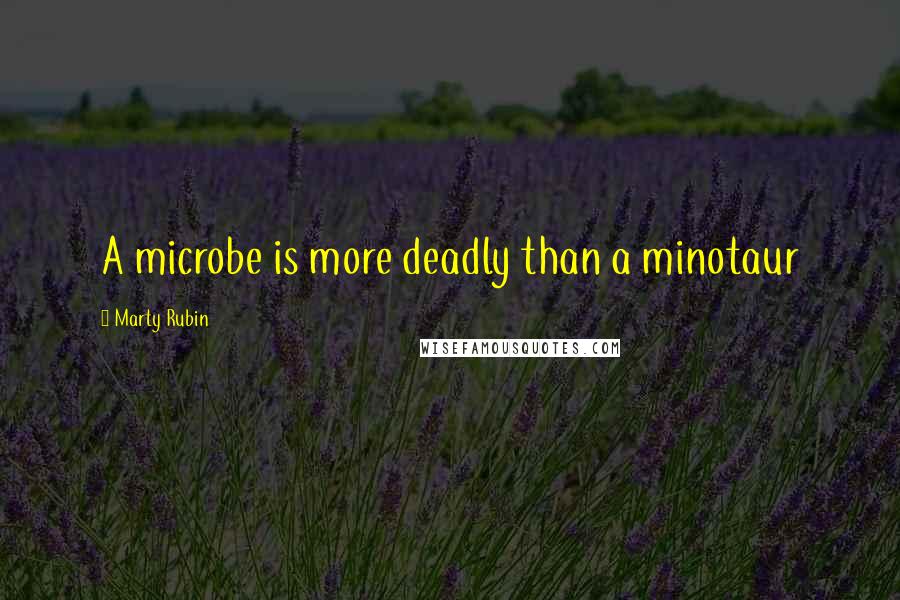 Marty Rubin Quotes: A microbe is more deadly than a minotaur