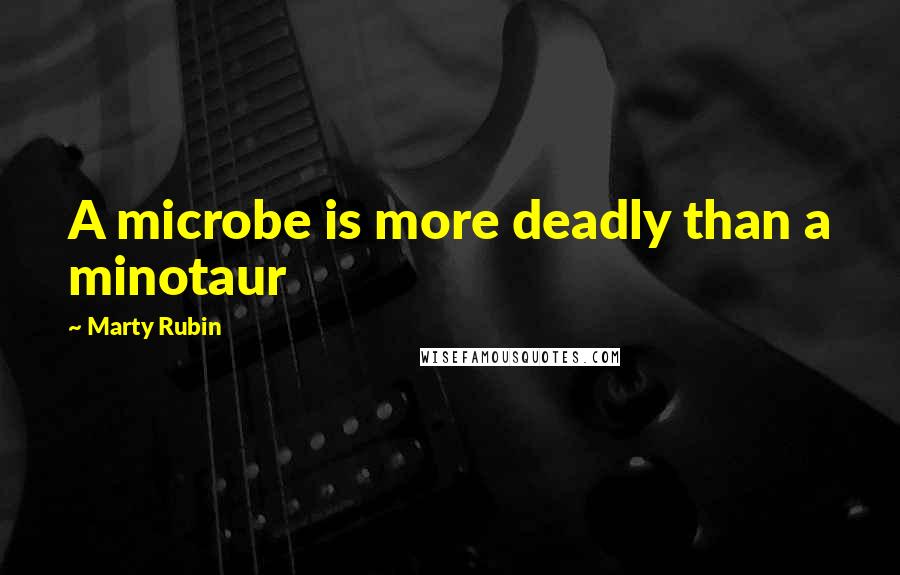 Marty Rubin Quotes: A microbe is more deadly than a minotaur