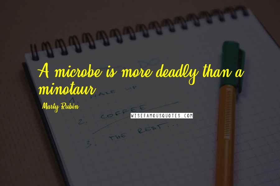 Marty Rubin Quotes: A microbe is more deadly than a minotaur