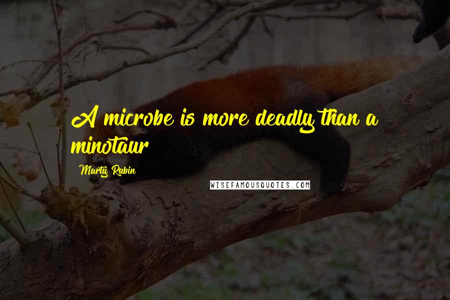 Marty Rubin Quotes: A microbe is more deadly than a minotaur