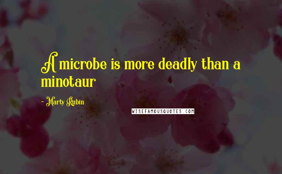 Marty Rubin Quotes: A microbe is more deadly than a minotaur