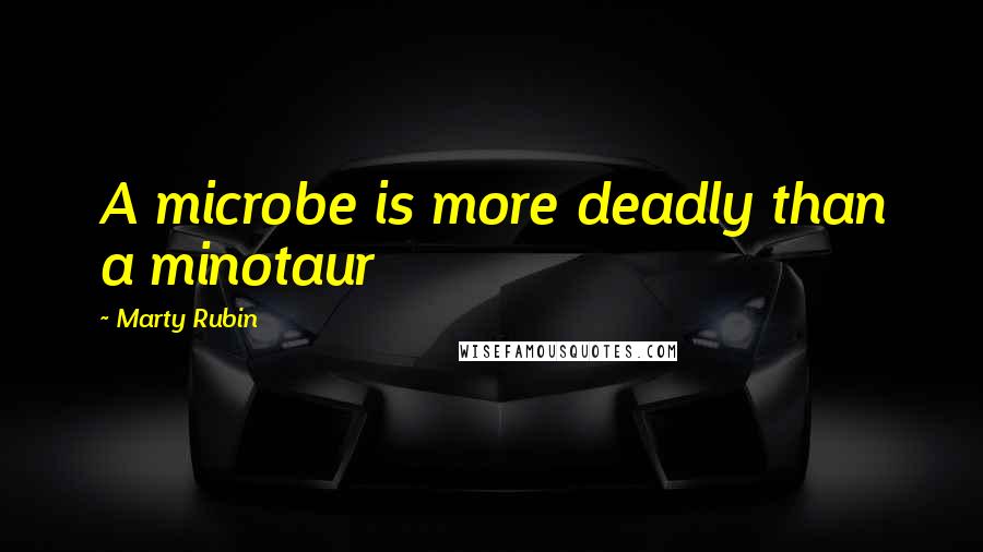 Marty Rubin Quotes: A microbe is more deadly than a minotaur