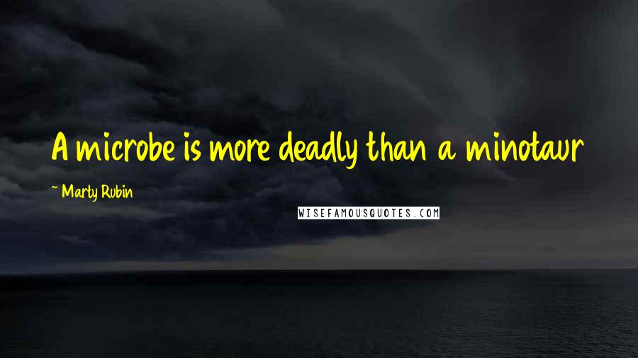 Marty Rubin Quotes: A microbe is more deadly than a minotaur