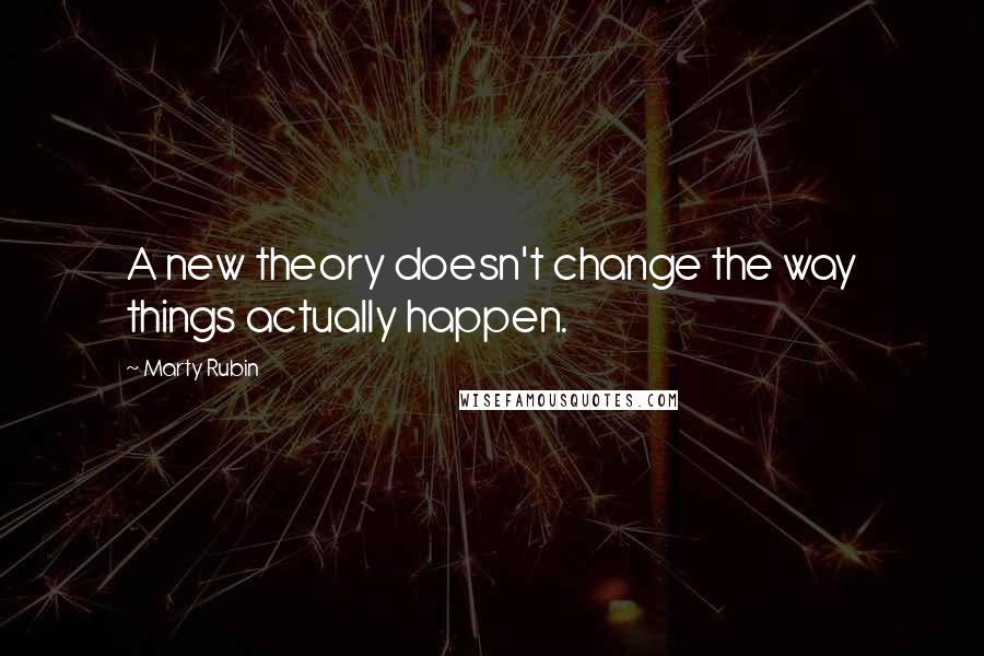 Marty Rubin Quotes: A new theory doesn't change the way things actually happen.