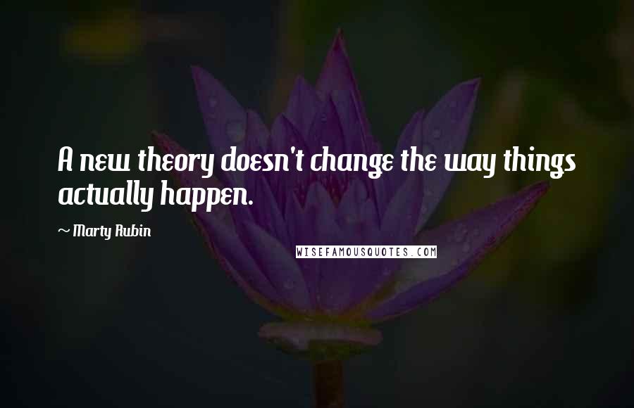 Marty Rubin Quotes: A new theory doesn't change the way things actually happen.