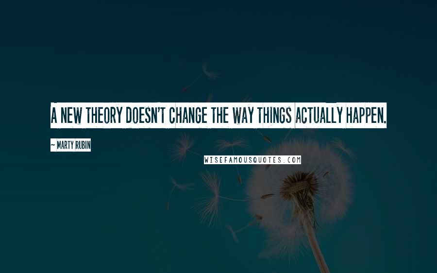 Marty Rubin Quotes: A new theory doesn't change the way things actually happen.