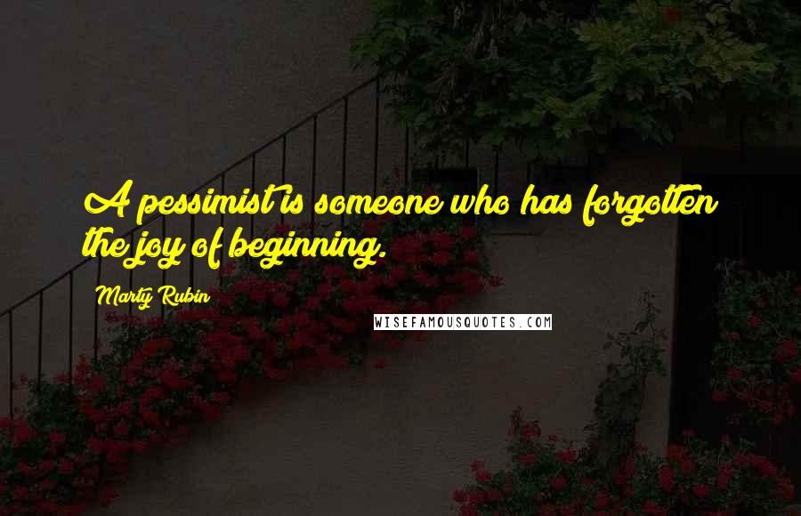 Marty Rubin Quotes: A pessimist is someone who has forgotten the joy of beginning.