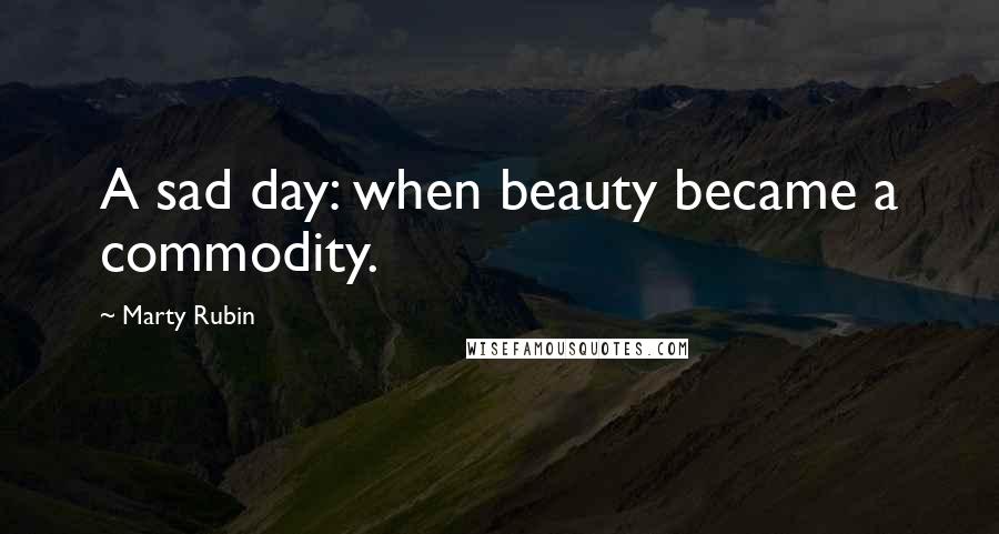 Marty Rubin Quotes: A sad day: when beauty became a commodity.