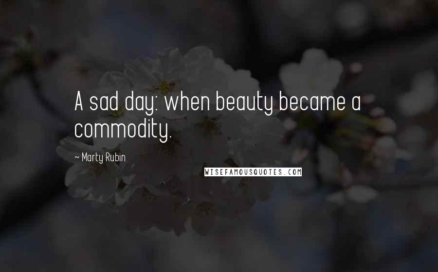 Marty Rubin Quotes: A sad day: when beauty became a commodity.