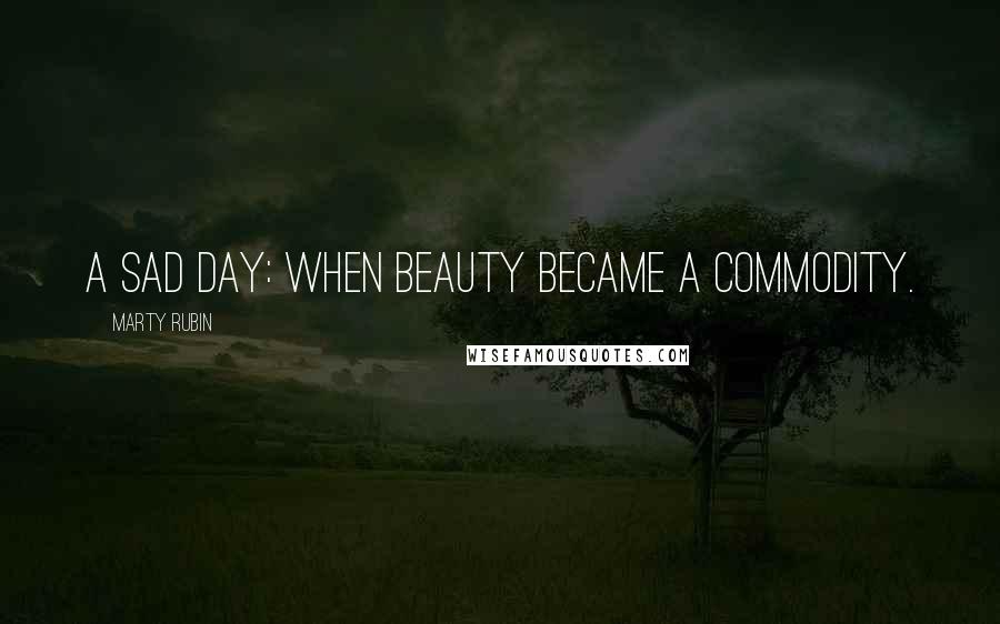 Marty Rubin Quotes: A sad day: when beauty became a commodity.