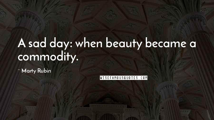 Marty Rubin Quotes: A sad day: when beauty became a commodity.