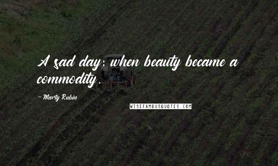 Marty Rubin Quotes: A sad day: when beauty became a commodity.