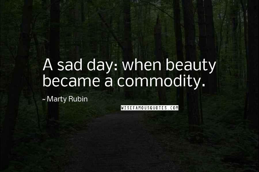 Marty Rubin Quotes: A sad day: when beauty became a commodity.