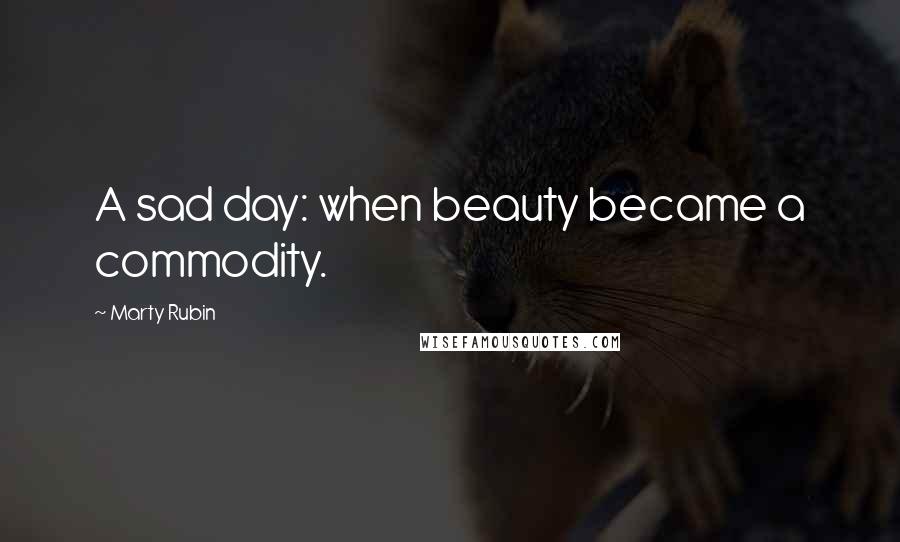 Marty Rubin Quotes: A sad day: when beauty became a commodity.