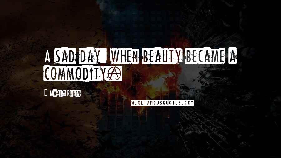 Marty Rubin Quotes: A sad day: when beauty became a commodity.