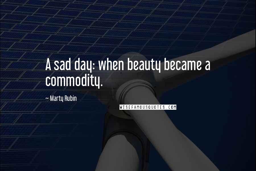 Marty Rubin Quotes: A sad day: when beauty became a commodity.