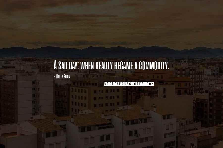 Marty Rubin Quotes: A sad day: when beauty became a commodity.