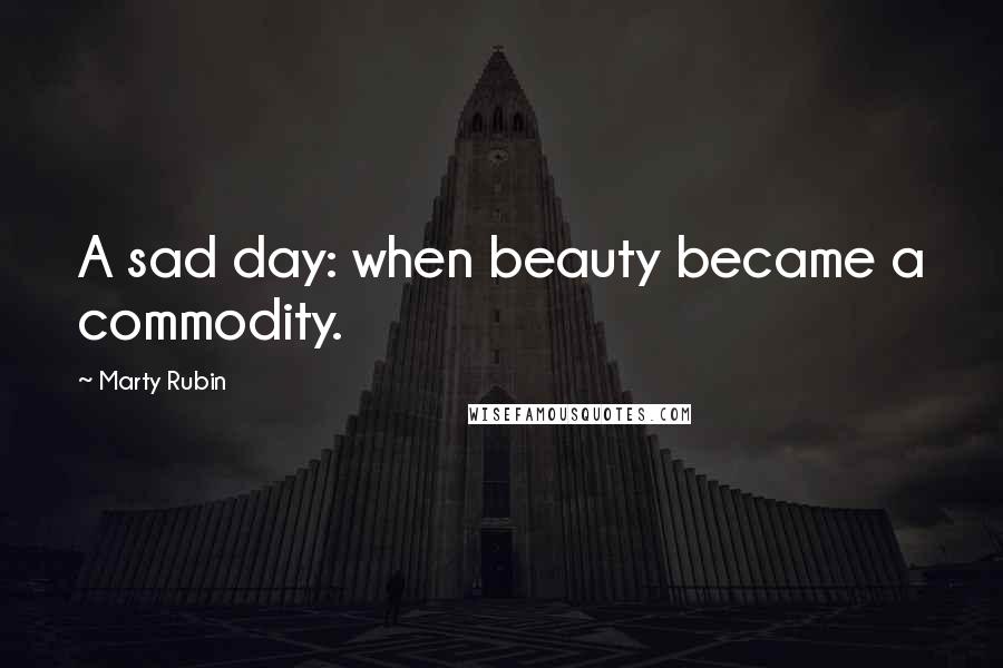 Marty Rubin Quotes: A sad day: when beauty became a commodity.