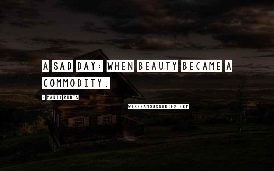 Marty Rubin Quotes: A sad day: when beauty became a commodity.