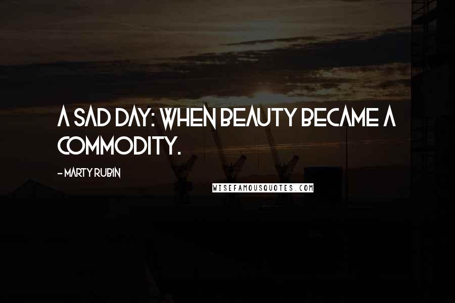 Marty Rubin Quotes: A sad day: when beauty became a commodity.