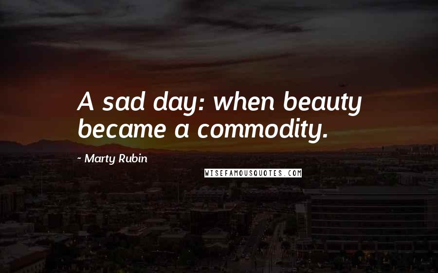 Marty Rubin Quotes: A sad day: when beauty became a commodity.