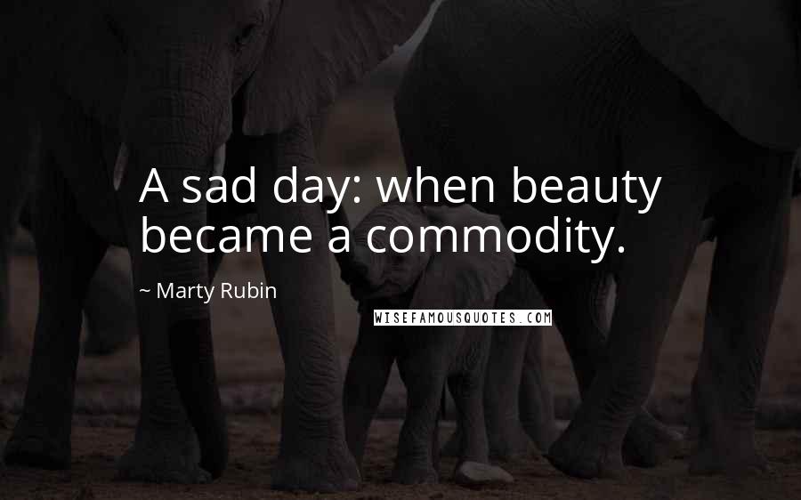 Marty Rubin Quotes: A sad day: when beauty became a commodity.