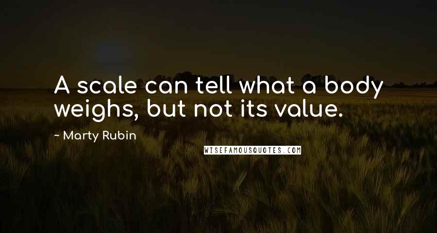 Marty Rubin Quotes: A scale can tell what a body weighs, but not its value.