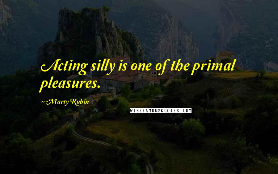 Marty Rubin Quotes: Acting silly is one of the primal pleasures.