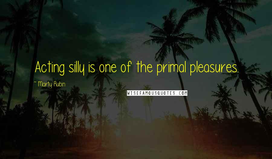 Marty Rubin Quotes: Acting silly is one of the primal pleasures.