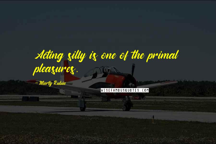 Marty Rubin Quotes: Acting silly is one of the primal pleasures.