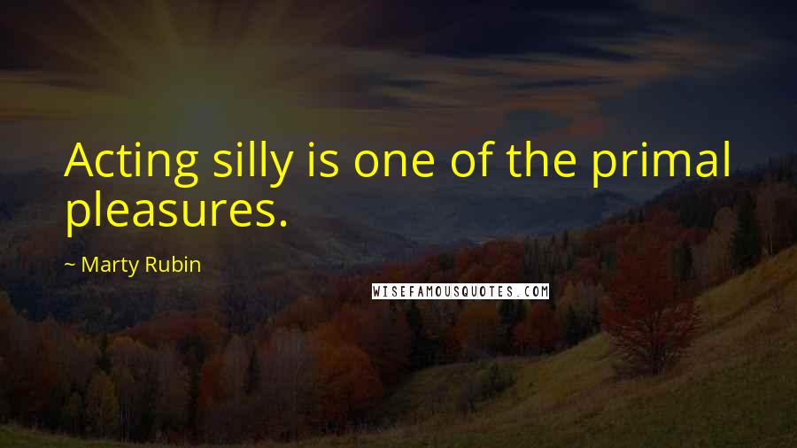 Marty Rubin Quotes: Acting silly is one of the primal pleasures.